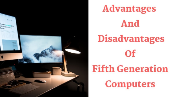Advantages And Disadvantages Of Fifth Generation Computers